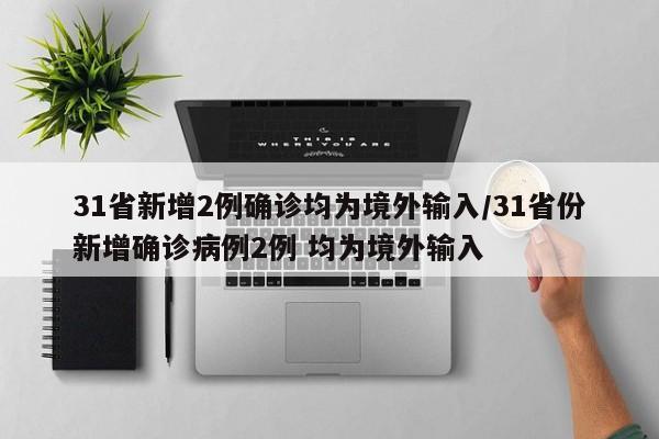31省新增2例确诊均为境外输入/31省份新增确诊病例2例 均为境外输入