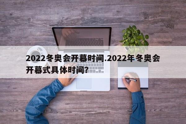2022冬奥会开幕时间.2022年冬奥会开幕式具体时间?