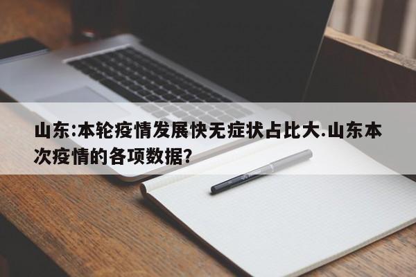 山东:本轮疫情发展快无症状占比大.山东本次疫情的各项数据?