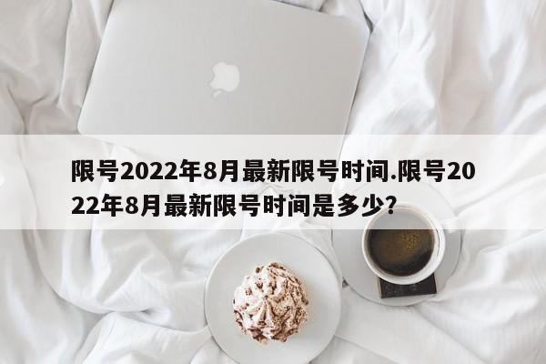 限号2022年8月最新限号时间.限号2022年8月最新限号时间是多少?