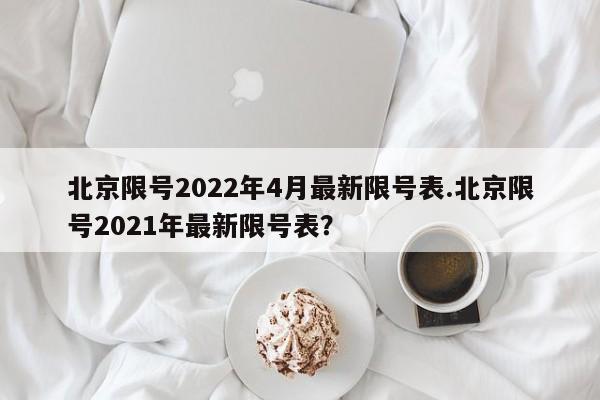 北京限号2022年4月最新限号表.北京限号2021年最新限号表?