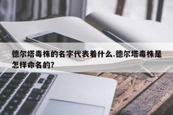德尔塔毒株的名字代表着什么.德尔塔毒株是怎样命名的?