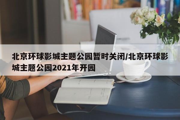 北京环球影城主题公园暂时关闭/北京环球影城主题公园2021年开园