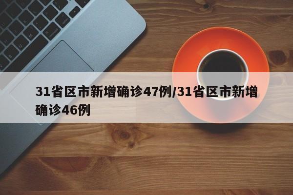 31省区市新增确诊47例/31省区市新增确诊46例