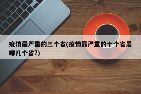 疫情最严重的三个省(疫情最严重的十个省是哪几个省?)