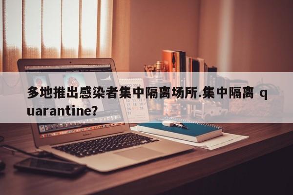多地推出感染者集中隔离场所.集中隔离 quarantine?