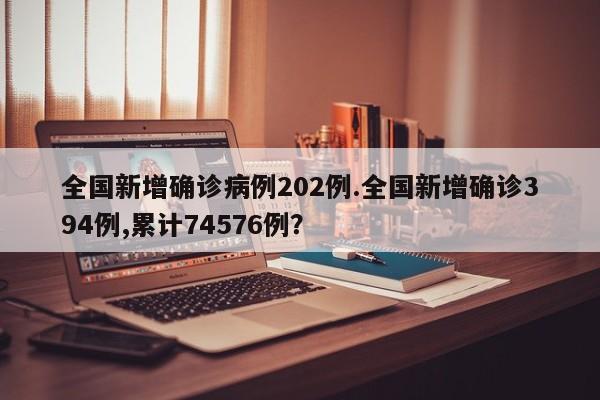 全国新增确诊病例202例.全国新增确诊394例,累计74576例?