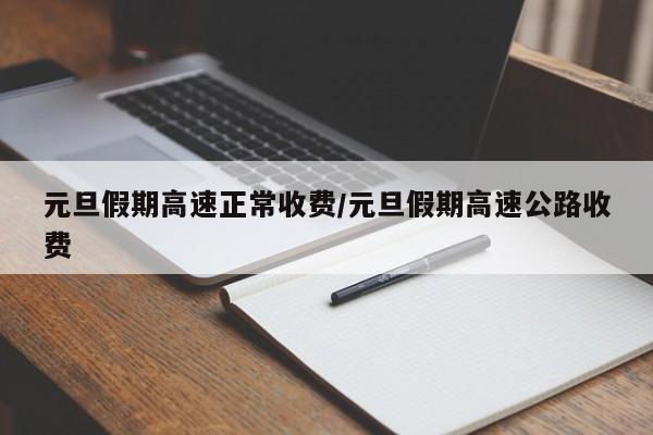 元旦假期高速正常收费/元旦假期高速公路收费