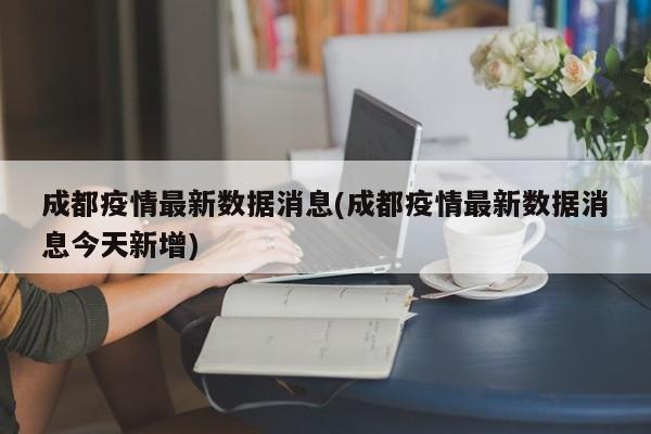 成都疫情最新数据消息(成都疫情最新数据消息今天新增)