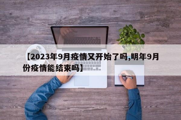 【2023年9月疫情又开始了吗,明年9月份疫情能结束吗】