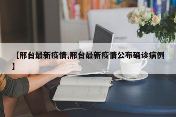 【邢台最新疫情,邢台最新疫情公布确诊病例】
