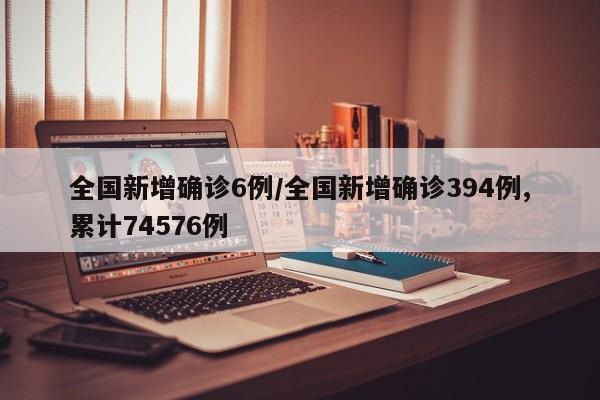 全国新增确诊6例/全国新增确诊394例,累计74576例