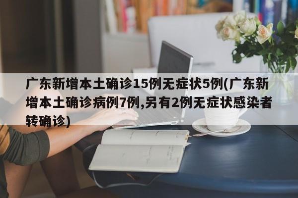 广东新增本土确诊15例无症状5例(广东新增本土确诊病例7例,另有2例无症状感染者转确诊)