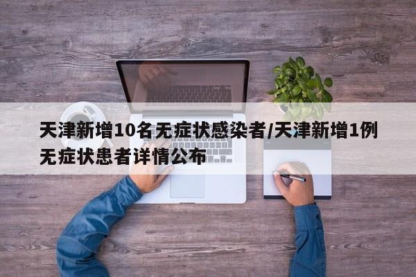天津新增10名无症状感染者/天津新增1例无症状患者详情公布