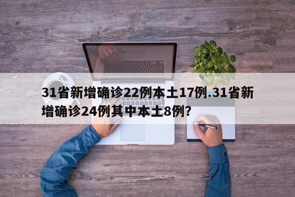 31省新增确诊22例本土17例.31省新增确诊24例其中本土8例?