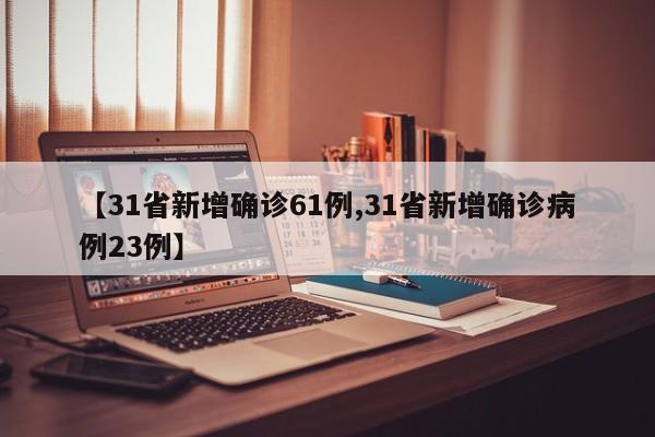 【31省新增确诊61例,31省新增确诊病例23例】
