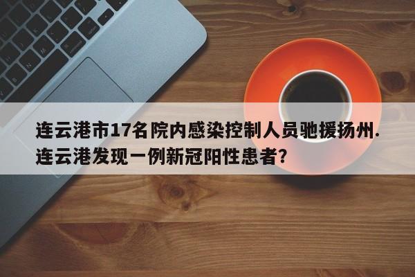 连云港市17名院内感染控制人员驰援扬州.连云港发现一例新冠阳性患者?