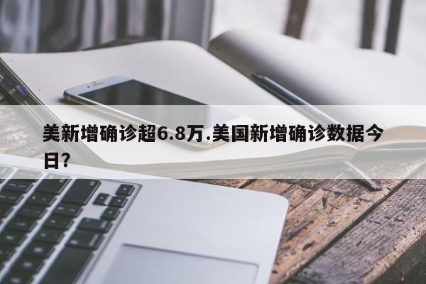 美新增确诊超6.8万.美国新增确诊数据今日?