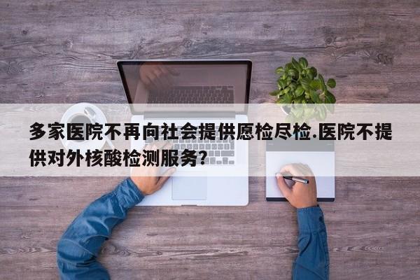 多家医院不再向社会提供愿检尽检.医院不提供对外核酸检测服务?